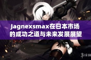 Jagnexsmax在日本市场的成功之道与未来发展展望