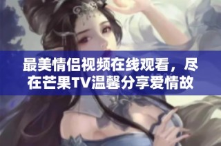 最美情侣视频在线观看，尽在芒果TV温馨分享爱情故事