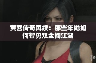 黄蓉传奇再续：那些年她如何智勇双全闯江湖