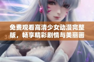 免费观看高清少女动漫完整版，畅享精彩剧情与美丽画面