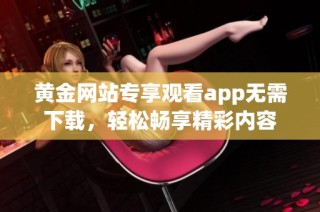黄金网站专享观看app无需下载，轻松畅享精彩内容