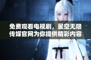 免费观看电视剧，星空无限传媒官网为你提供精彩内容
