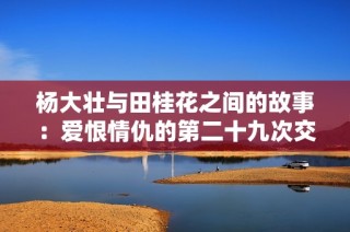 杨大壮与田桂花之间的故事：爱恨情仇的第二十九次交锋