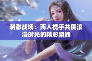 刺激战场：两人携手共度浪漫时光的精彩瞬间