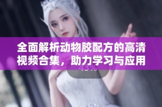 全面解析动物胶配方的高清视频合集，助力学习与应用