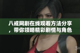 八戒网剧在线观看方法分享，带你领略精彩剧情与角色魅力