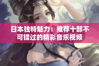 日本独特魅力：推荐十部不可错过的精彩音乐视频