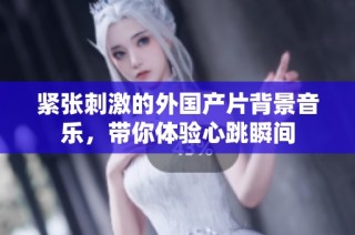 紧张刺激的外国产片背景音乐，带你体验心跳瞬间