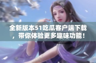 全新版本51吃瓜客户端下载，带你体验更多趣味功能！