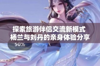 探索旅游伴侣交流新模式 杨兰与刘丹的亲身体验分享