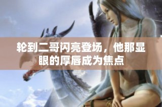 轮到二哥闪亮登场，他那显眼的厚唇成为焦点