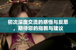 初次深度交流的感悟与反思，期待您的指教与建议