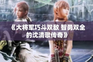 《大将军巧斗双敌 智勇双全的沈清歌传奇》
