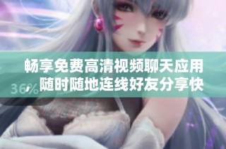 畅享免费高清视频聊天应用，随时随地连线好友分享快乐