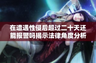 在遭遇性侵后超过二十天还能报警吗揭示法律角度分析