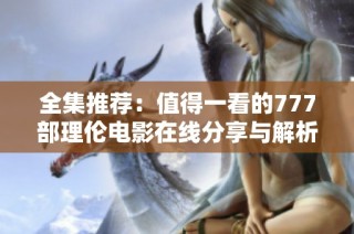 全集推荐：值得一看的777部理伦电影在线分享与解析
