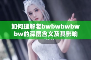 如何理解老bwbwbwbwbw的深层含义及其影响