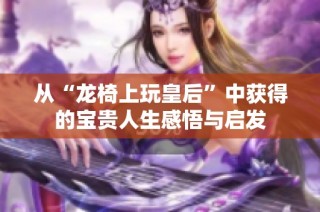 从“龙椅上玩皇后”中获得的宝贵人生感悟与启发
