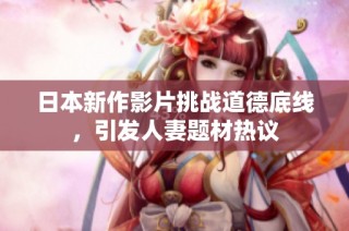 日本新作影片挑战道德底线，引发人妻题材热议