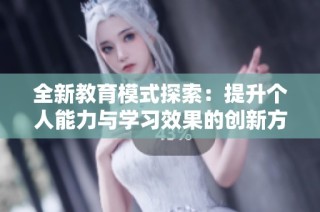 全新教育模式探索：提升个人能力与学习效果的创新方案