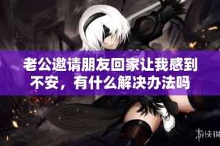 老公邀请朋友回家让我感到不安，有什么解决办法吗