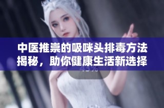 中医推崇的吸咪头排毒方法揭秘，助你健康生活新选择