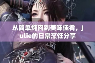 从简单炖肉到美味佳肴，Julie的日常烹饪分享