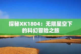 探秘XK1804：无限星空下的科幻冒险之旅