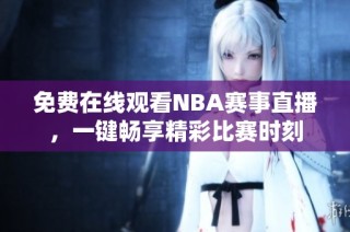 免费在线观看NBA赛事直播，一键畅享精彩比赛时刻
