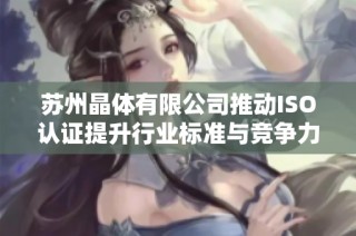 苏州晶体有限公司推动ISO认证提升行业标准与竞争力
