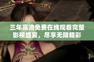 三年高清免费在线观看完整影视盛宴，尽享无限精彩