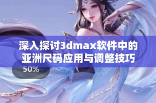 深入探讨3dmax软件中的亚洲尺码应用与调整技巧