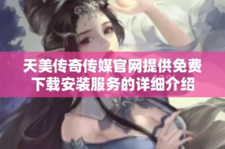 天美传奇传媒官网提供免费下载安装服务的详细介绍