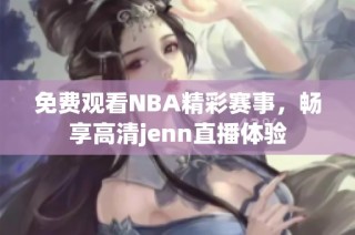 免费观看NBA精彩赛事，畅享高清jenn直播体验