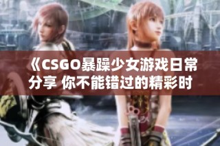 《CSGO暴躁少女游戏日常分享 你不能错过的精彩时刻》