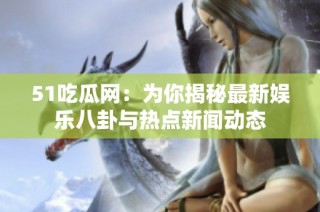 51吃瓜网：为你揭秘最新娱乐八卦与热点新闻动态