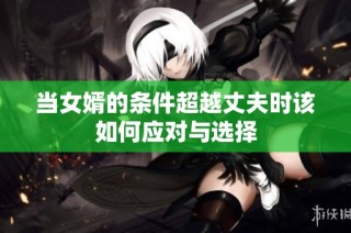 当女婿的条件超越丈夫时该如何应对与选择