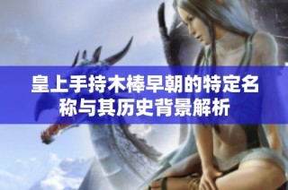 皇上手持木棒早朝的特定名称与其历史背景解析