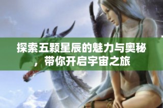探索五颗星辰的魅力与奥秘，带你开启宇宙之旅