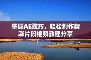 掌握AE技巧，轻松制作精彩片段视频教程分享