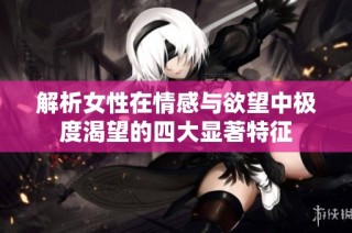 解析女性在情感与欲望中极度渴望的四大显著特征