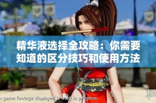 精华液选择全攻略：你需要知道的区分技巧和使用方法
