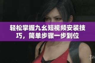 轻松掌握九幺短视频安装技巧，简单步骤一步到位
