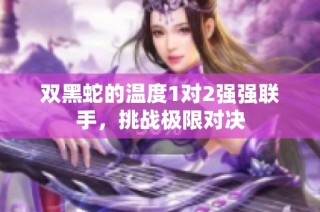 双黑蛇的温度1对2强强联手，挑战极限对决