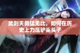 武则天勇猛无比，如何在历史上力压驴头头子