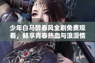 少年白马醉春风全剧免费观看，畅享青春热血与浪漫情怀