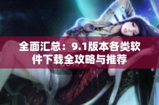 全面汇总：9.1版本各类软件下载全攻略与推荐