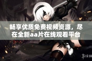 畅享优质免费视频资源，尽在全新aa片在线观看平台