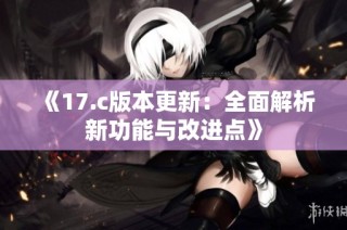 《17.c版本更新：全面解析新功能与改进点》
