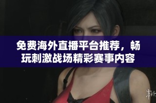 免费海外直播平台推荐，畅玩刺激战场精彩赛事内容